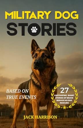 Military Dog Stories: 27 Captivating & Thrilling Short Stories of Brave Police and Service K9 Rescues - Based on True Events (Gifts for Dog Lovers)