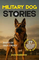 Military Dog Stories: 27 Captivating & Thrilling Short Stories of Brave Police and Service K9 Rescues - Based on True Events (Gifts for Dog Lovers)