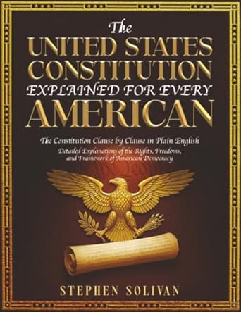 The United States Constitution Explained for Every American: The Constitution Clause by Clause in Plain English - Detailed Explanations of the Rights, Freedoms, and Framework of American Democracy