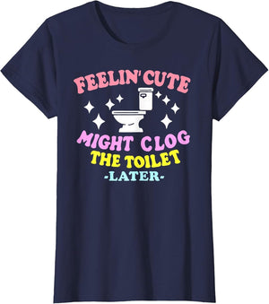 Feelin' Cute Might Clog The Toilet Later Funny Saying
