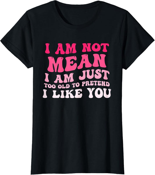 I'm Not Mean I Am Just Too Old to Pretend I Like You