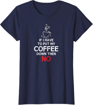 If I Have to Put My Coffee Down Then NO | Coffee T Shirt