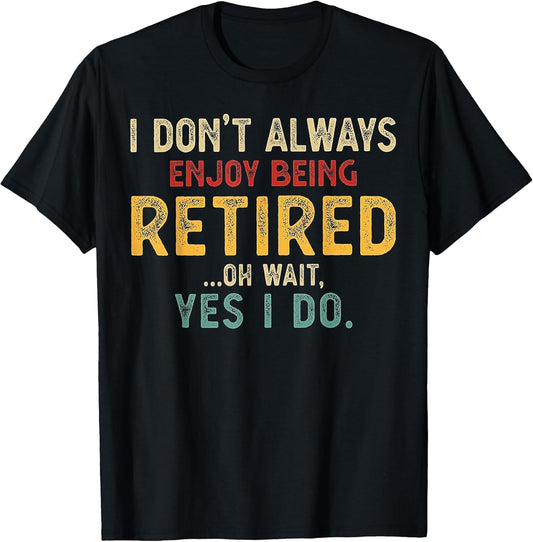 I Don't Always Enjoy Being Retired Oh Wait Yes I Do