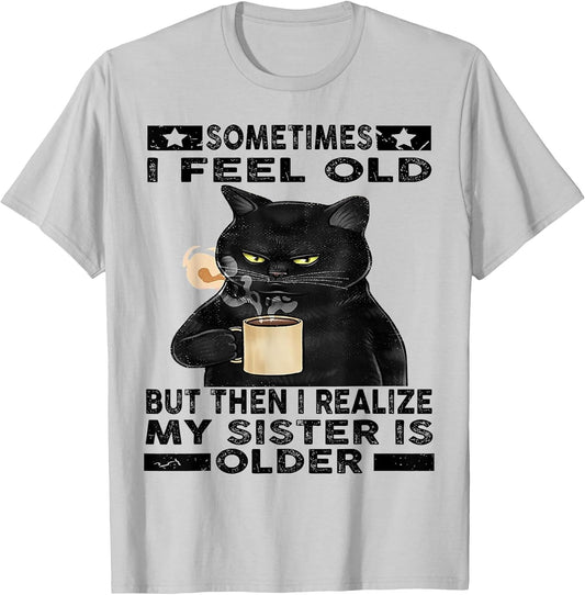 Cat Sometimes I Feel Old But Then I Realize My Sister is