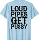 Loud Pipes Get Pussy Funny Sarcastic Saying (ON Back)