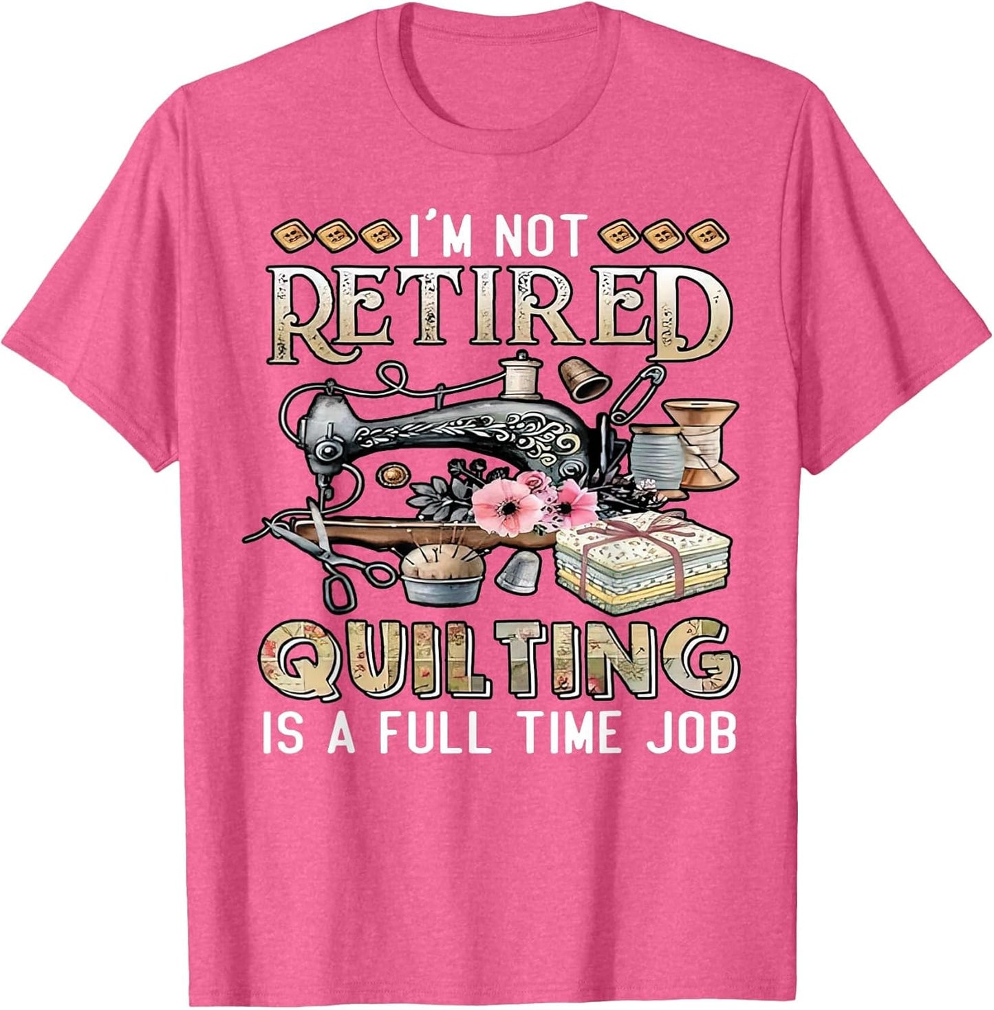 I'm Not Retired Quilting is A Full Time Job Quilter Sewing