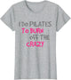 I Do Pilates to Burn Off The Crazy - Funny Pilates T Shirt
