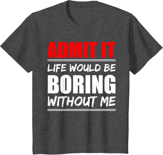 Admit it Life Would be Boring Without me - Exciting Person