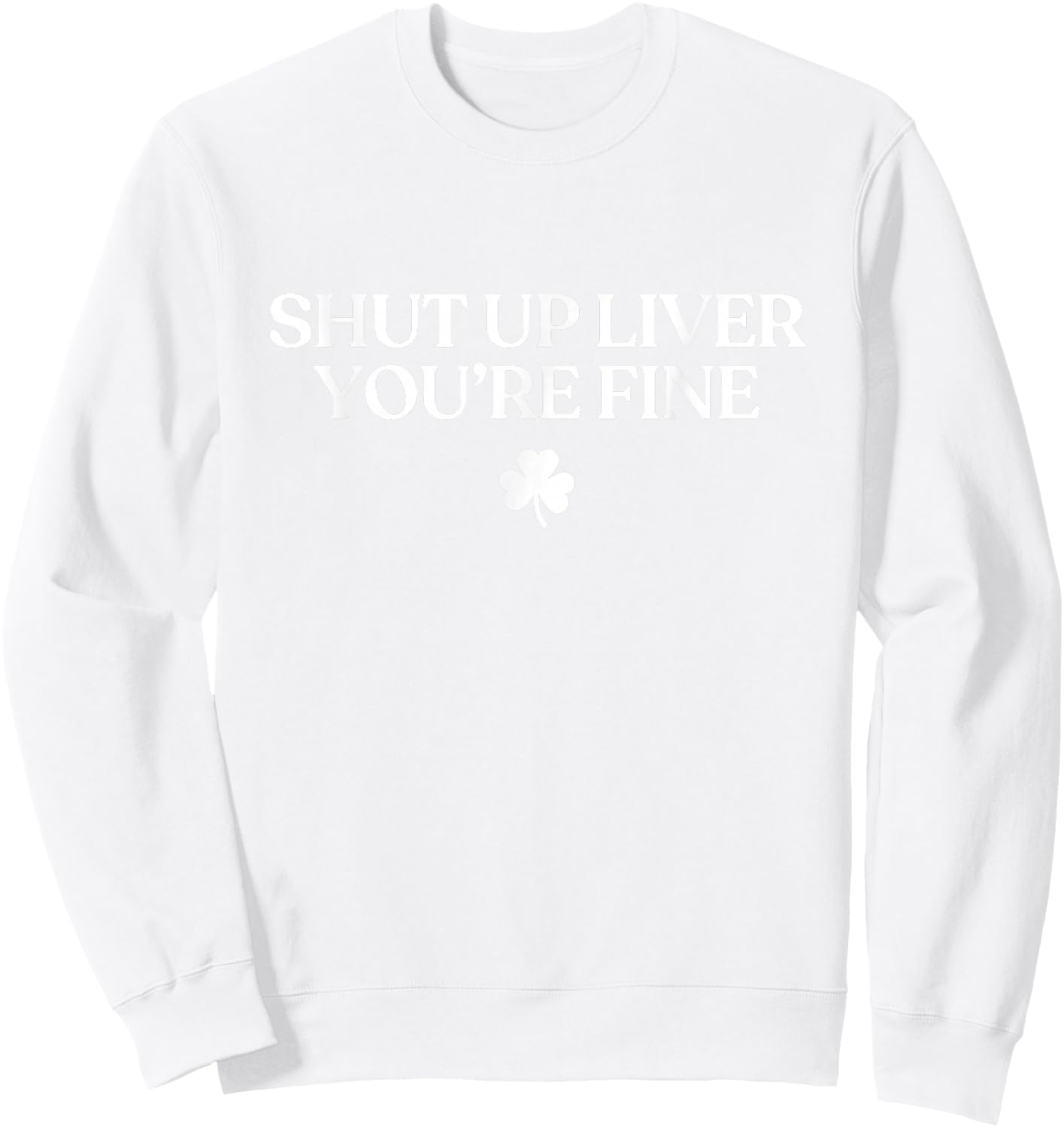 Shut Up Liver You're Fine Funny St Patricks Day Drinking Sweatshirt - Sweatshirt | White