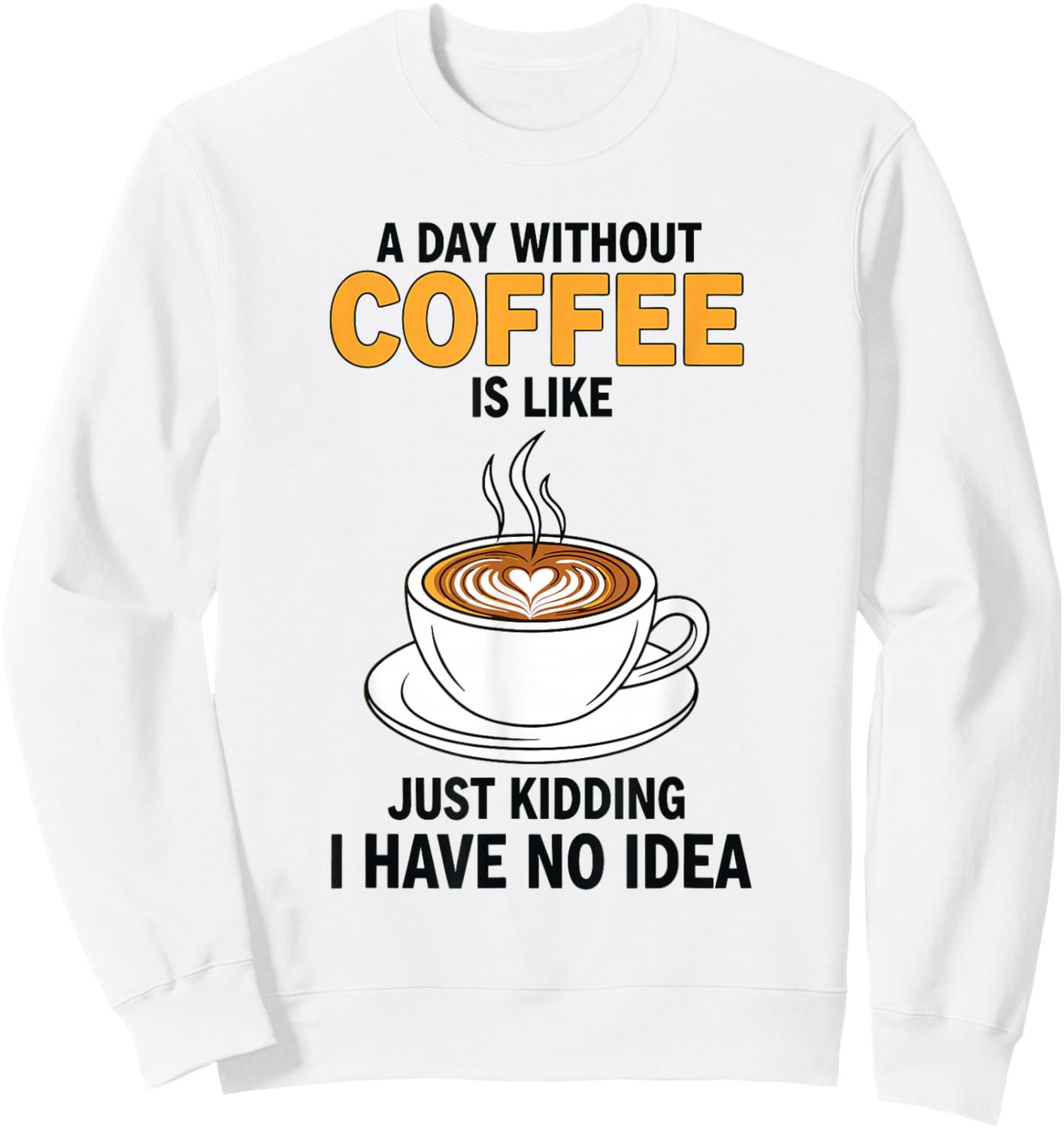 A Day Without Coffee is Like Just Kidding I Have No Idea Sweatshirt - Sweatshirt | White