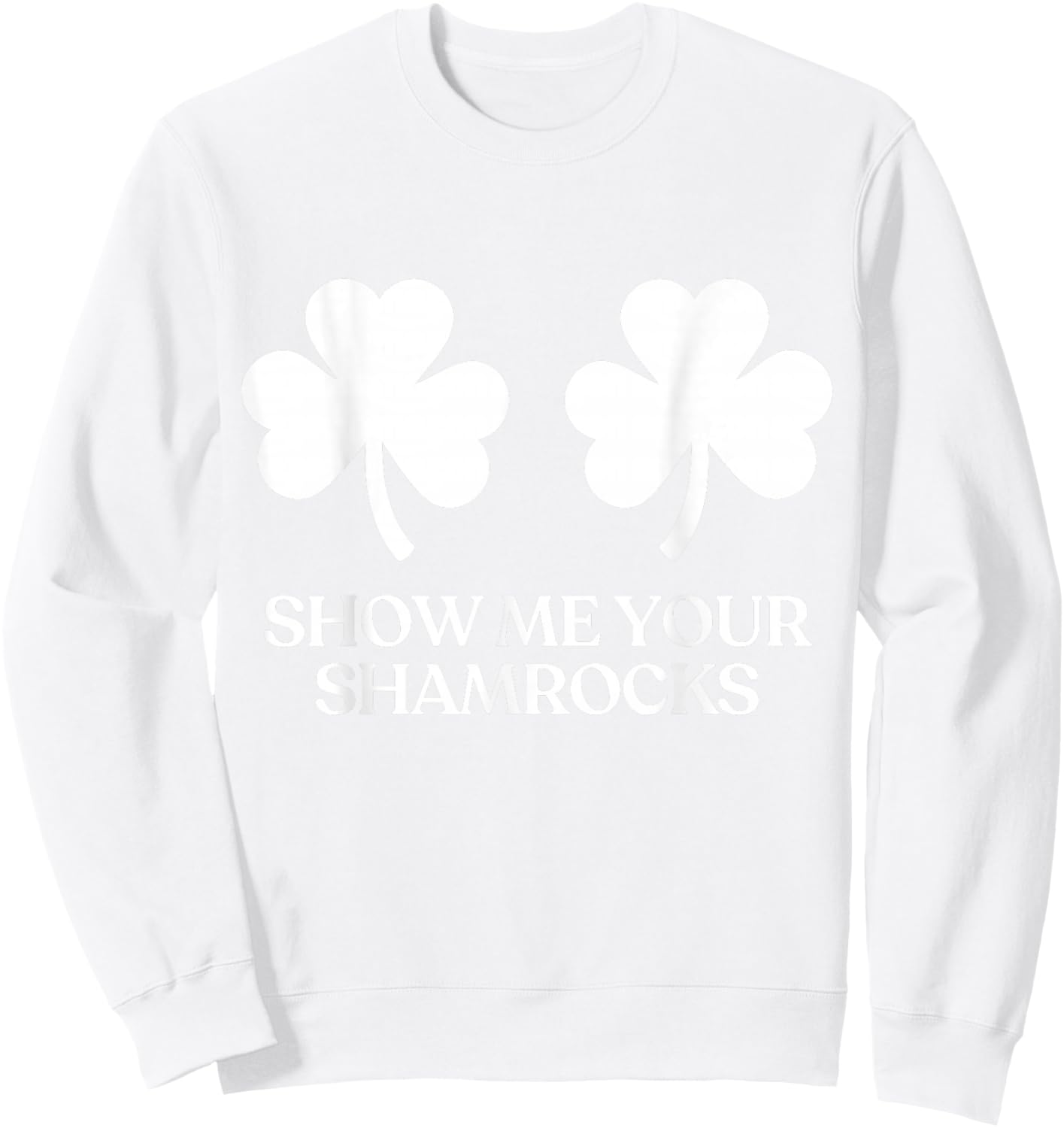Show Me Your Shamrocks Boobs Tits Funny St Patricks Day Sweatshirt - Sweatshirt | White