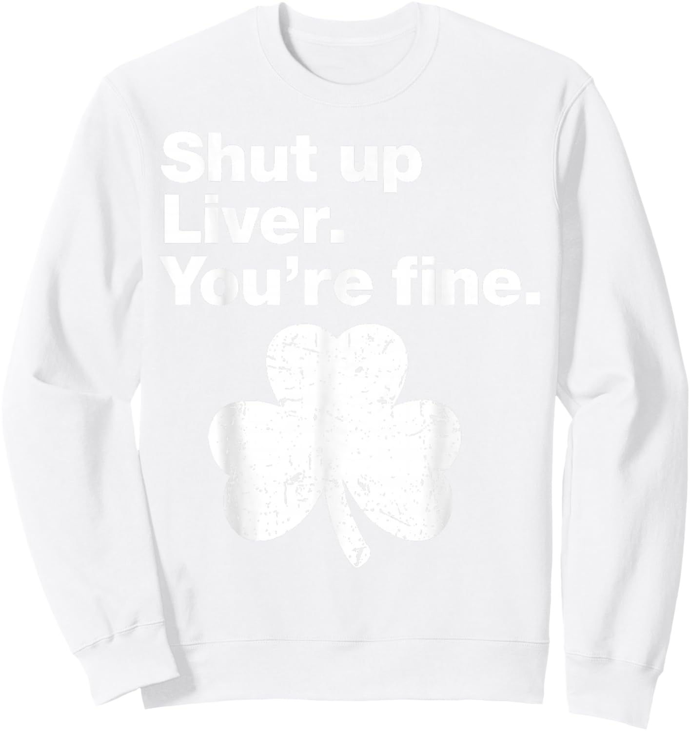 Shut Up Liver You're Fine Funny Shamrock St Patricks Day Sweatshirt - Sweatshirt | White