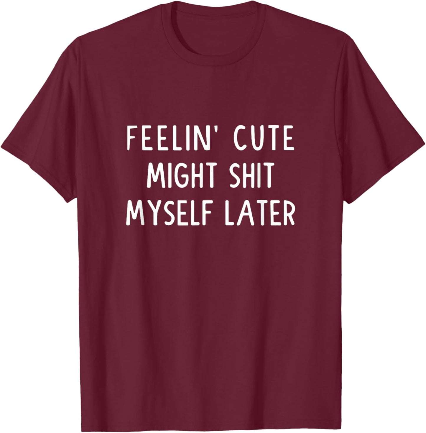 Feeling Cute Might Shit My Pants Later Funny Saying Quote T-Shirt - T-Shirt | Maroon
