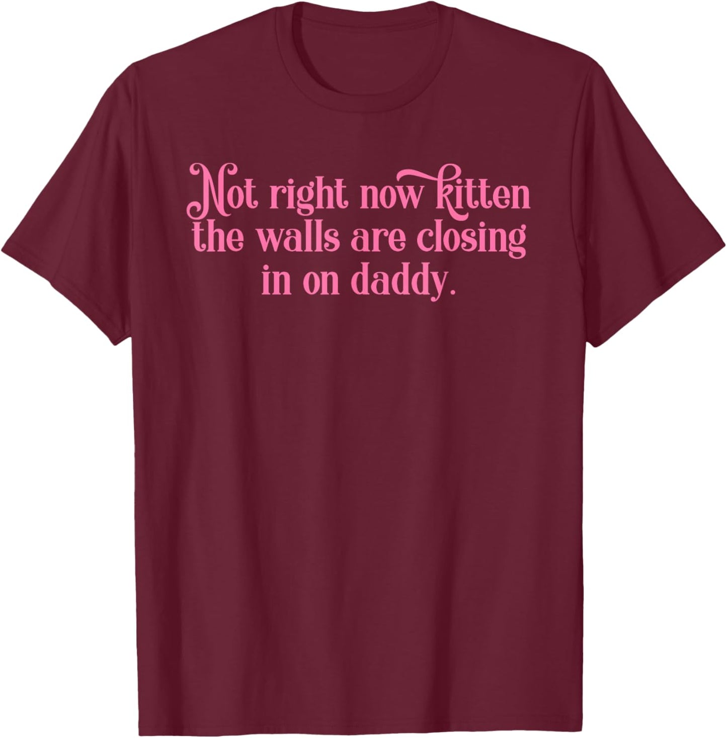 Not Right Now Kitten The Walls are Closing in On Daddy T-Shirt - T-Shirt | Maroon