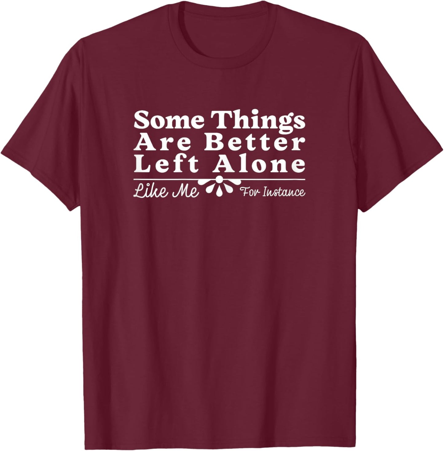 Some Things are Better Left Alone Like Me for Instance Funny T-Shirt - T-Shirt | Maroon