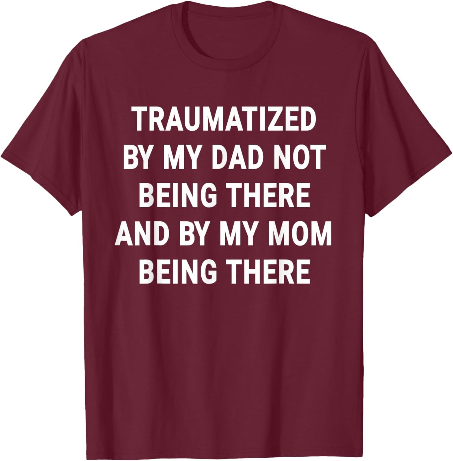 Traumatized by Dad Not Being There and by My Mom Being There T-Shirt - T-Shirt | Maroon