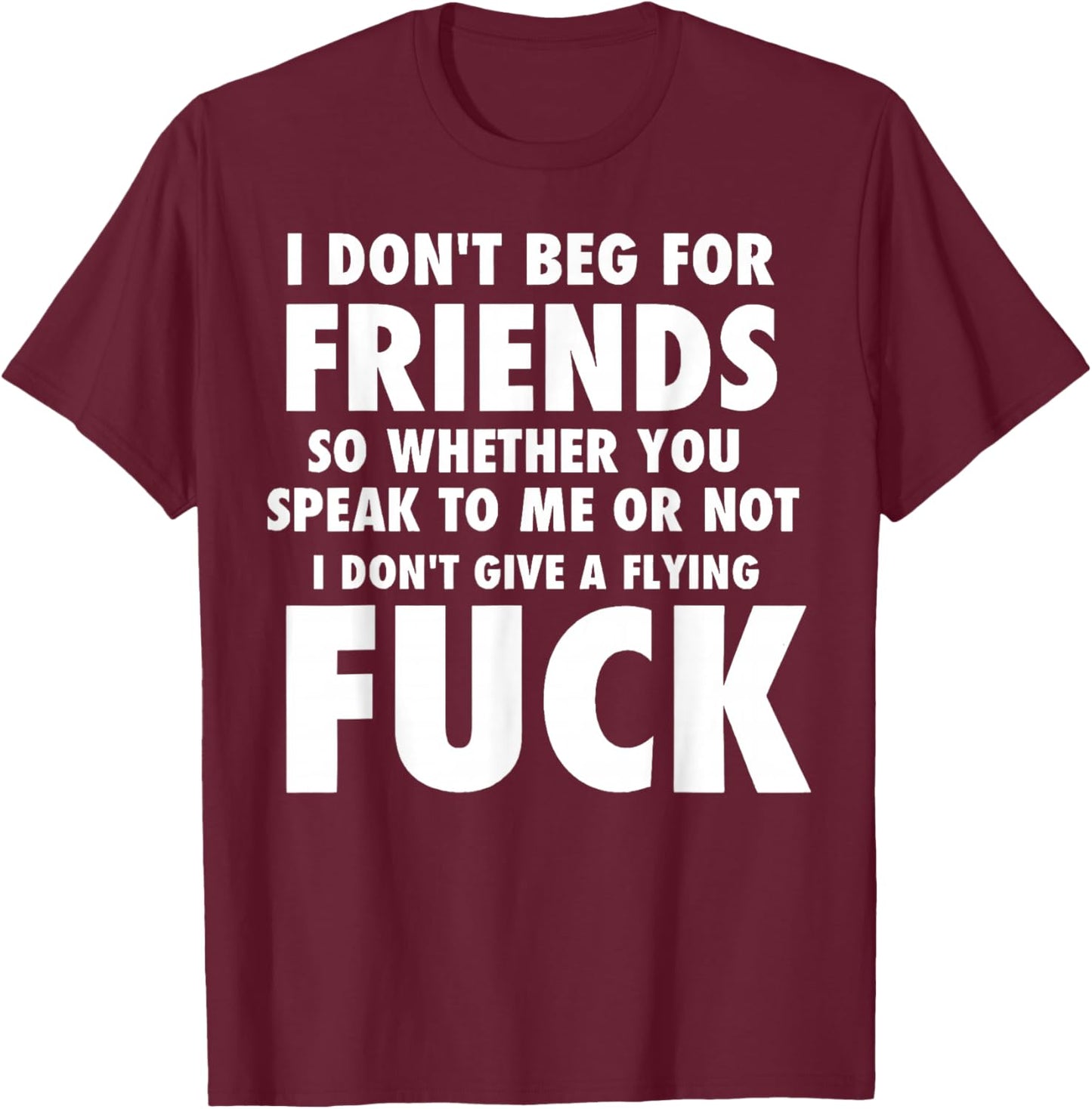 I Don't Beg for Friends So Whether You Speak to Me Or Not T-Shirt - T-Shirt | Maroon