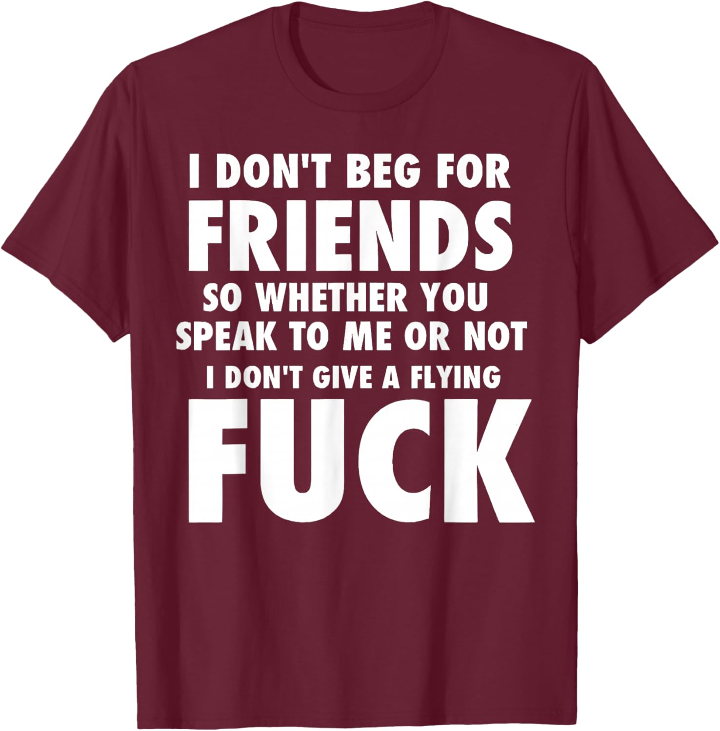 I Don't Beg for Friends So Whether You Speak to Me Or Not T-Shirt - T-Shirt | Maroon