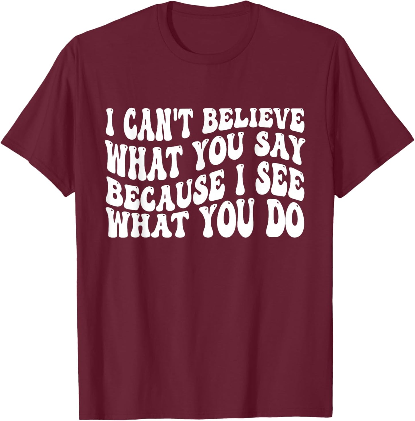 I Can't Believe What You Say Because I See What You Do Quote T-Shirt - T-Shirt | Maroon