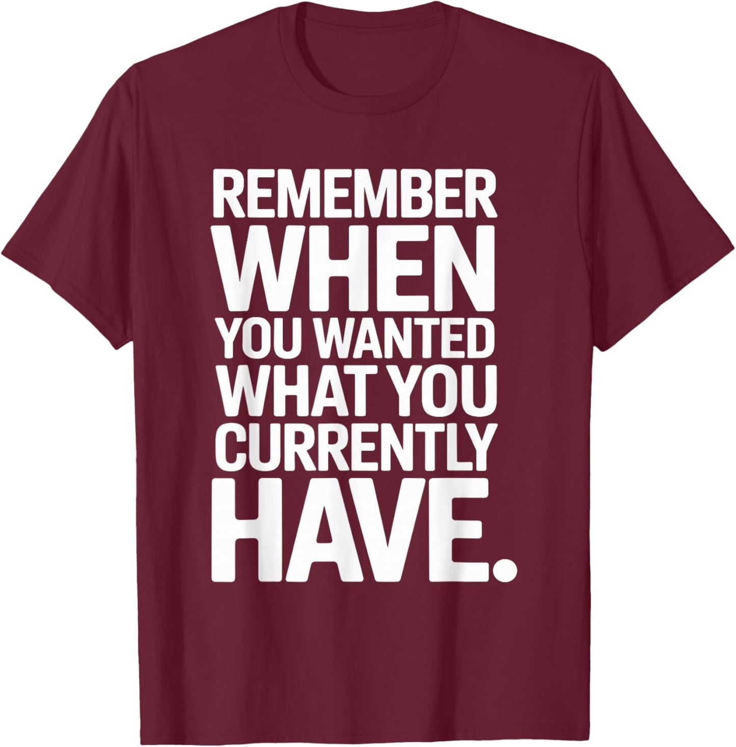 Remember When You Wanted What You Currently Have Gratitude T-Shirt - T-Shirt | Maroon