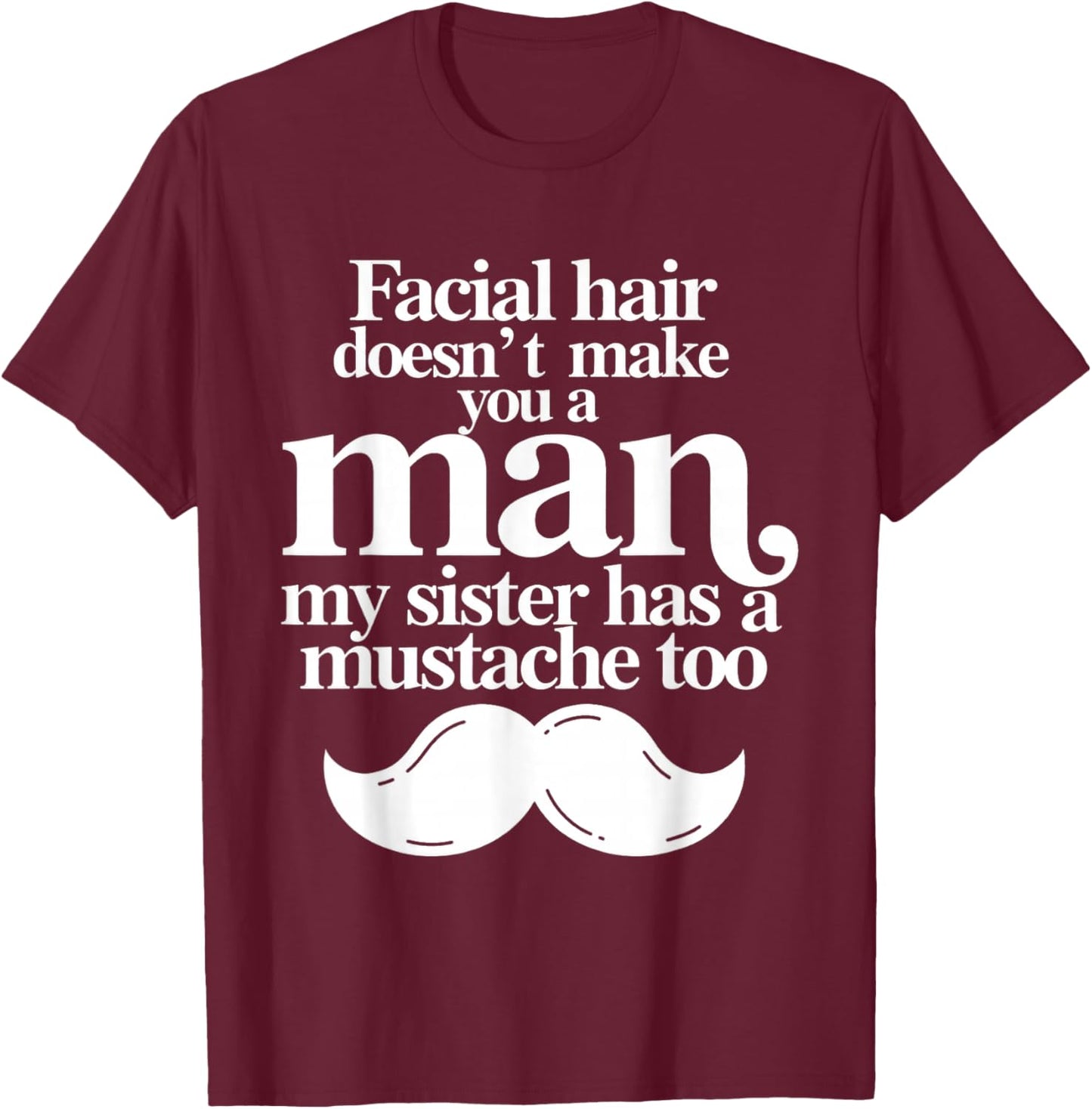 Facial Hair Doesn't Make You A Man My Sister Has As Mustache T-Shirt - T-Shirt | Maroon