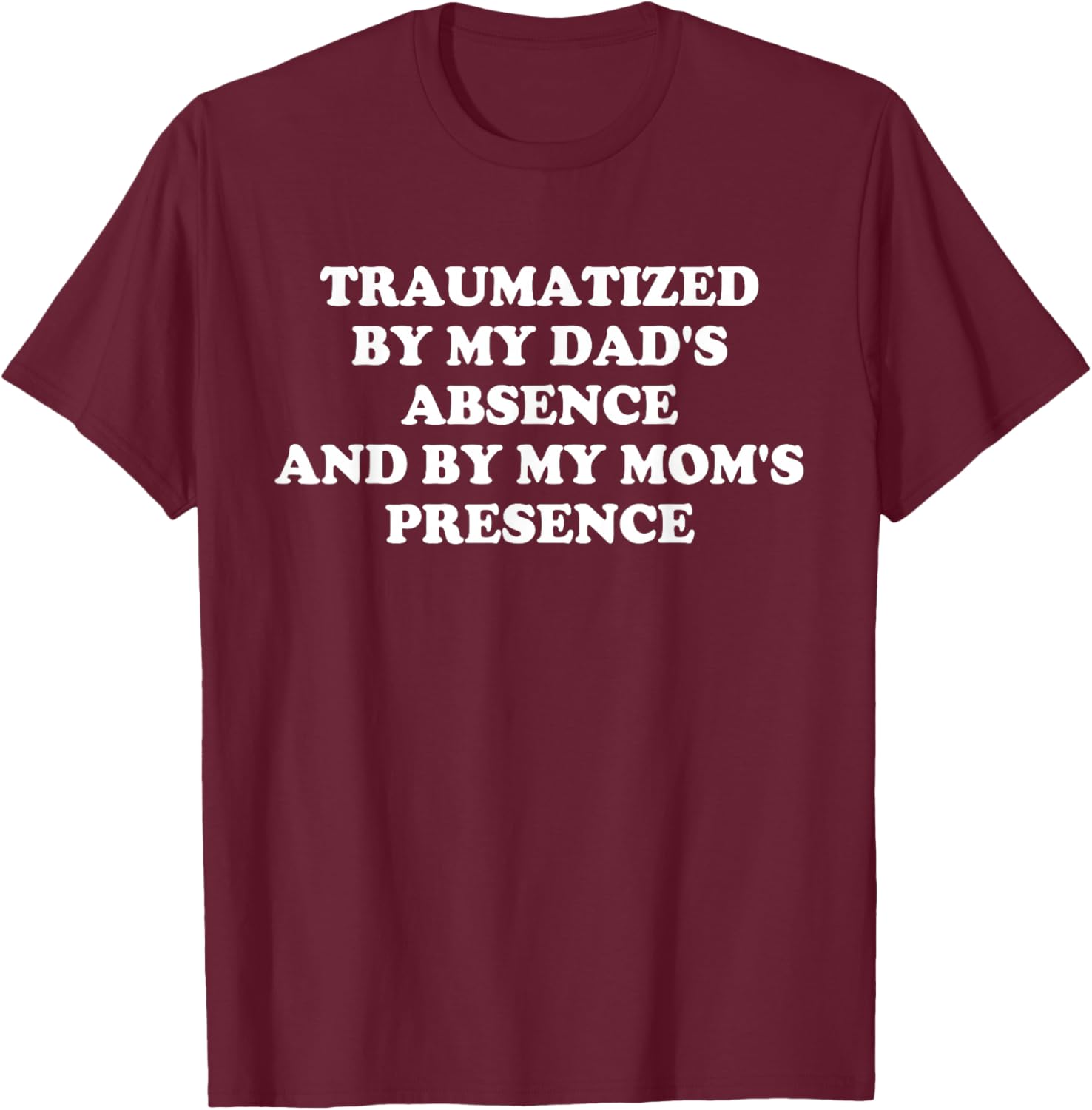 Traumatized by My Dad's Absence and by My Mom's Presence T-Shirt - T-Shirt | Maroon