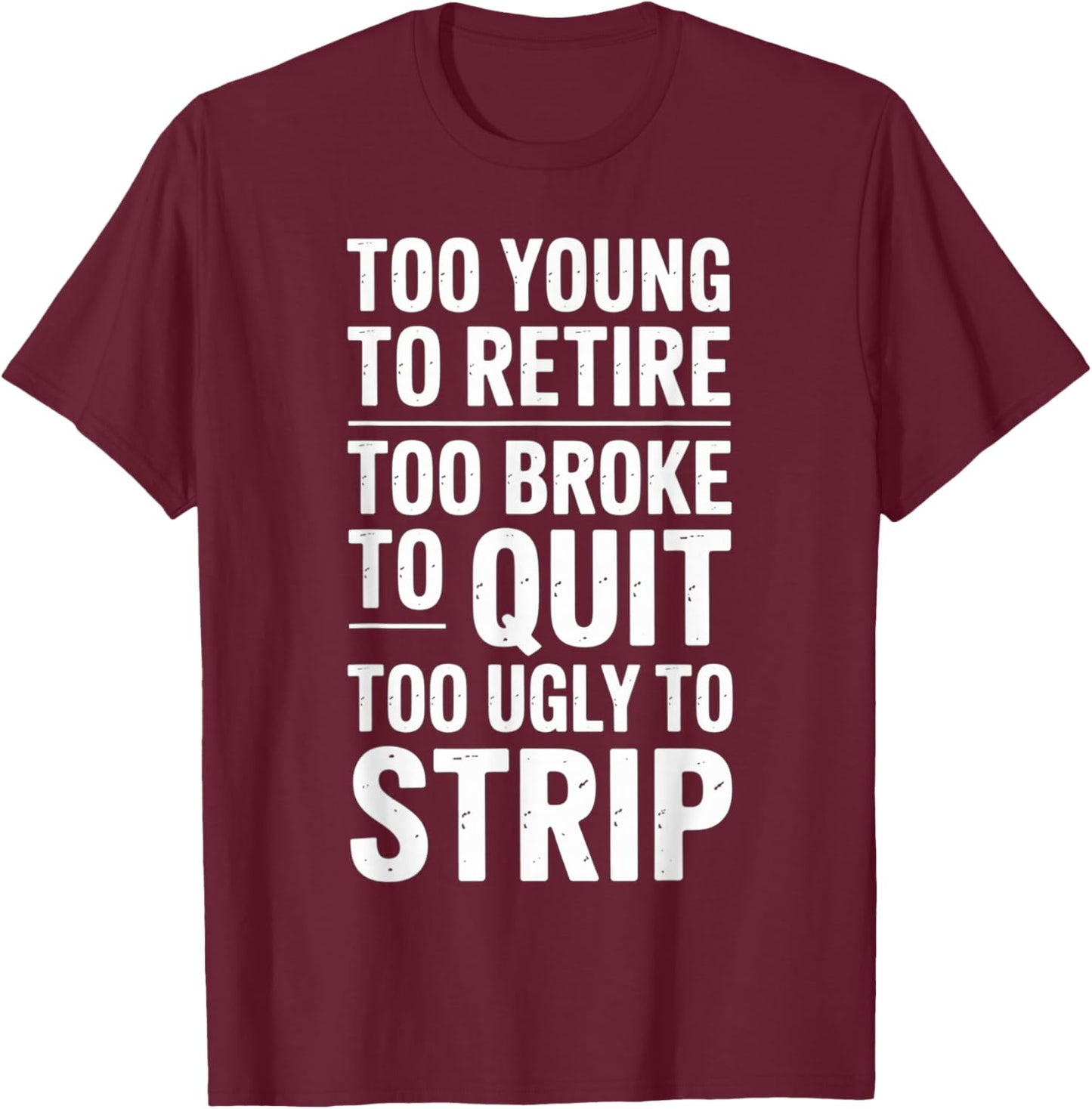 Too Young to Retire Too Broke to Quit to Ugly to Strip Funny T-Shirt - T-Shirt | Maroon