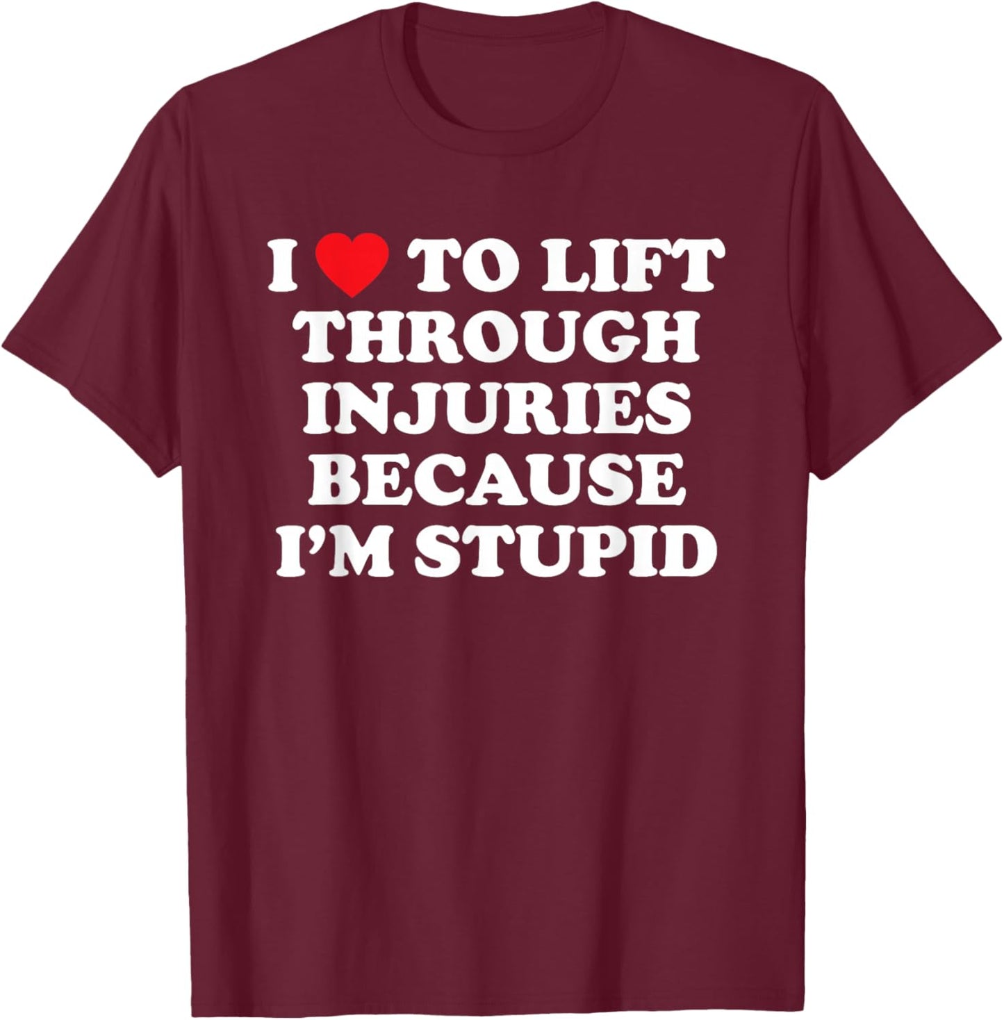 I Love to Lift Through Injuries Because I'm Stupid T-Shirt - T-Shirt | Maroon