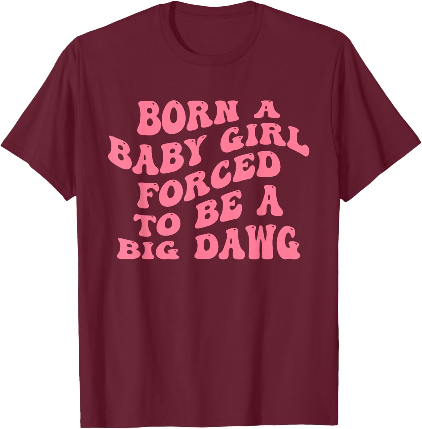 Born A Baby Girl Forced to Be A Big Dawg Funny Quote T-Shirt - T-Shirt | Maroon