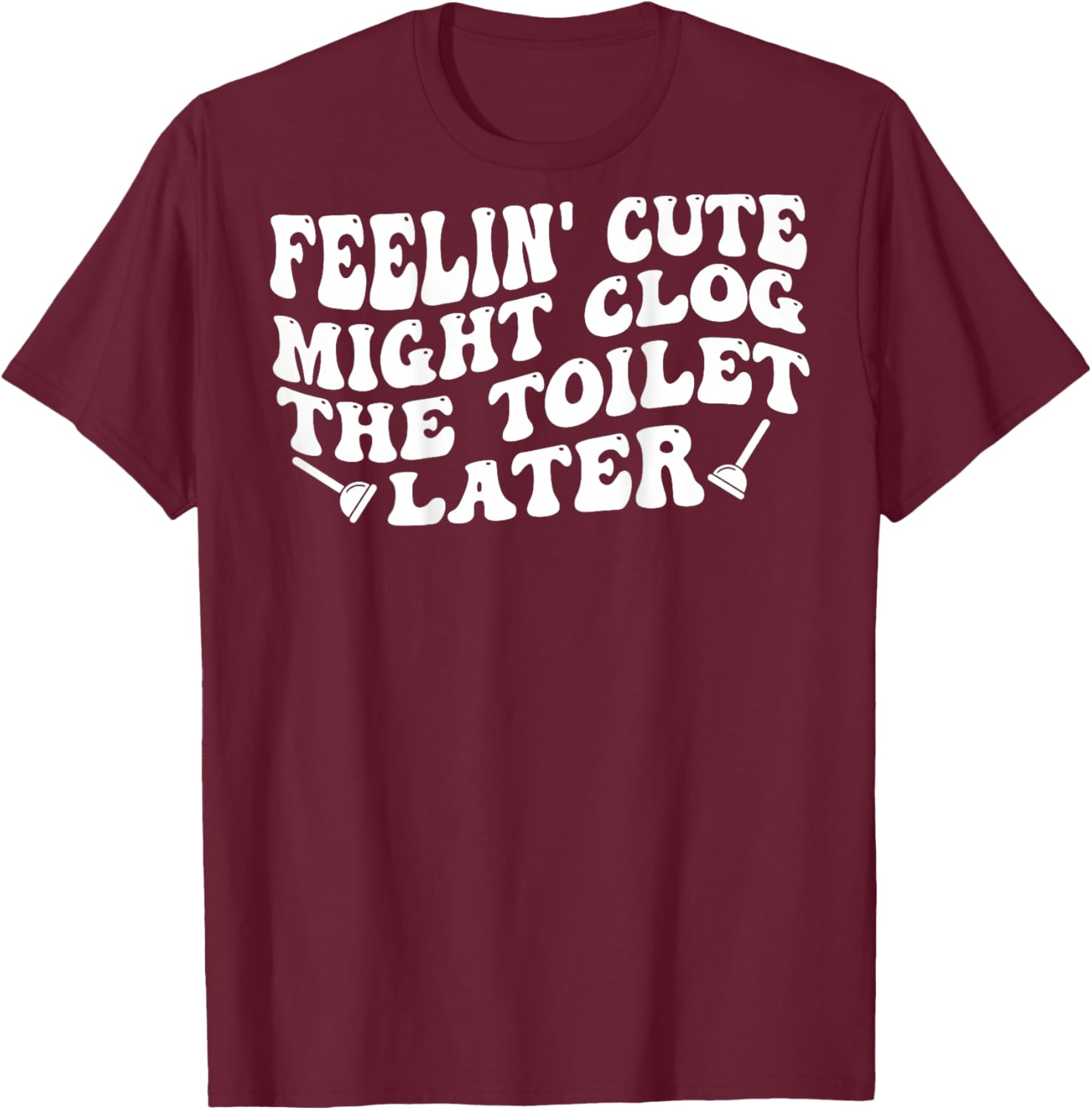 Feelin' Cute Might Clog The Toilet Later (on Back) T-Shirt - T-Shirt | Maroon
