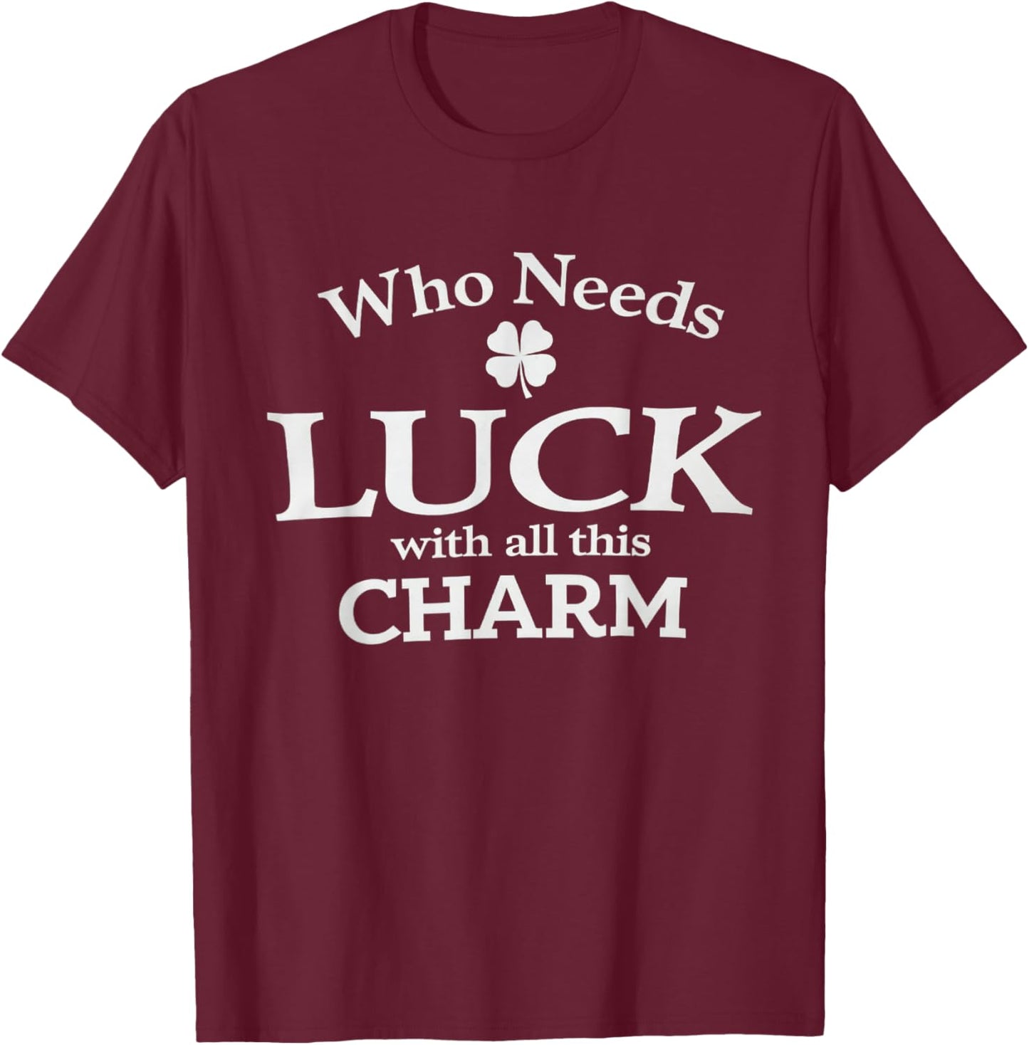 Who Needs Luck with All This Charm Shamrock St Patrick's Day T-Shirt - T-Shirt | Maroon