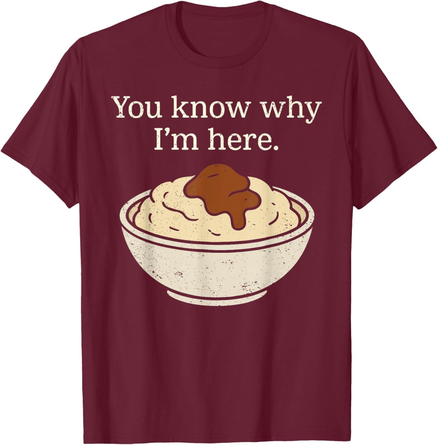 You Know Why I'm Here Mashed Potatoes Funny Thanksgiving T-Shirt - T-Shirt | Maroon