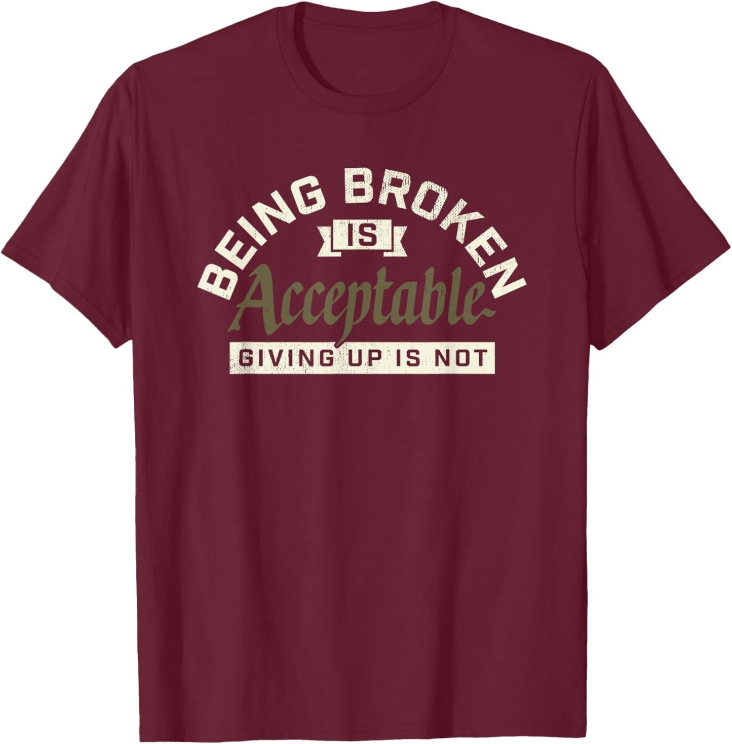 Being Broken is Acceptable Giving up is not T-Shirt - T-Shirt | Maroon