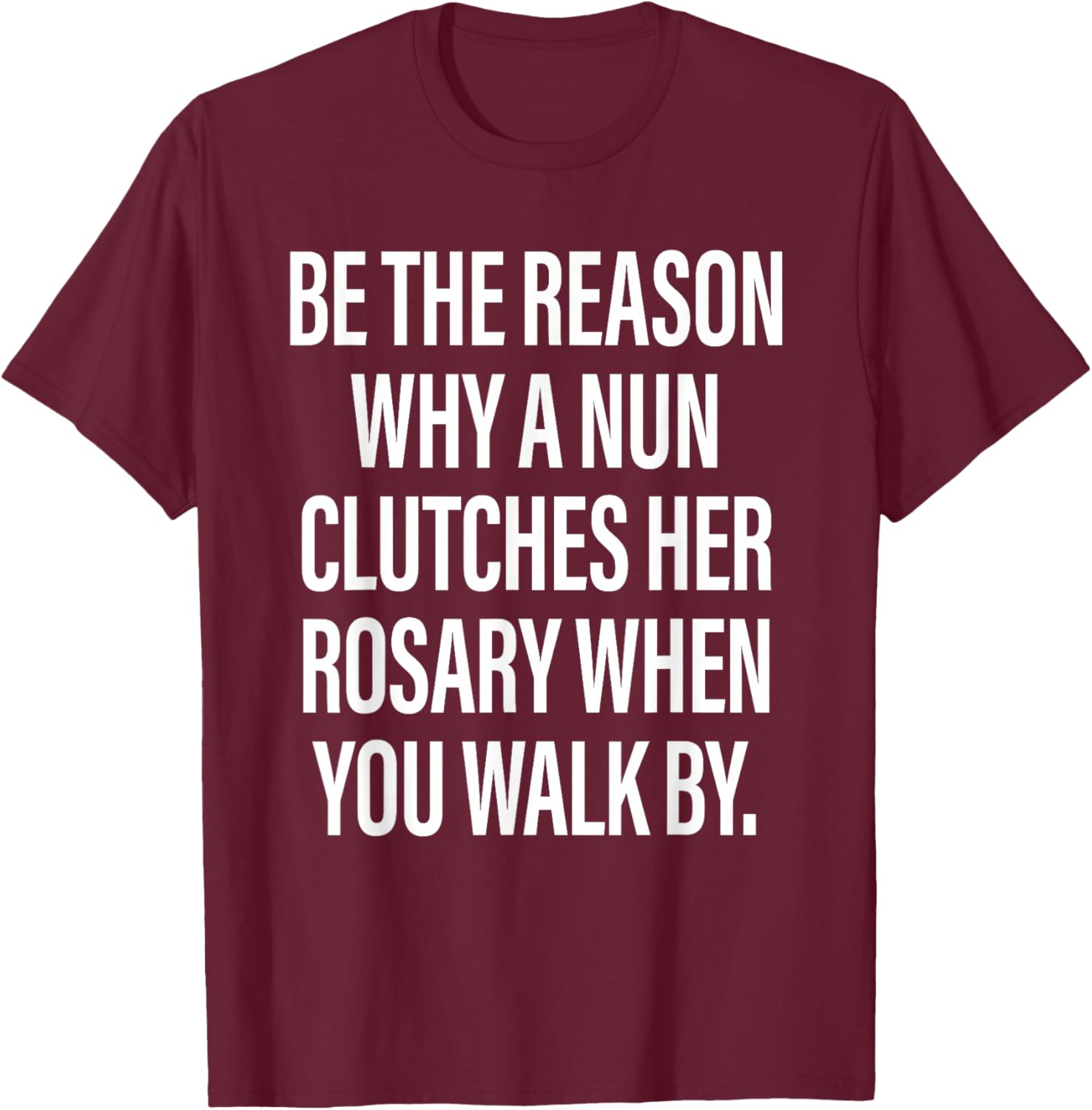 Be The Reason Why A Nun Clutches Her Rosary When You Walk by T-Shirt - T-Shirt | Maroon
