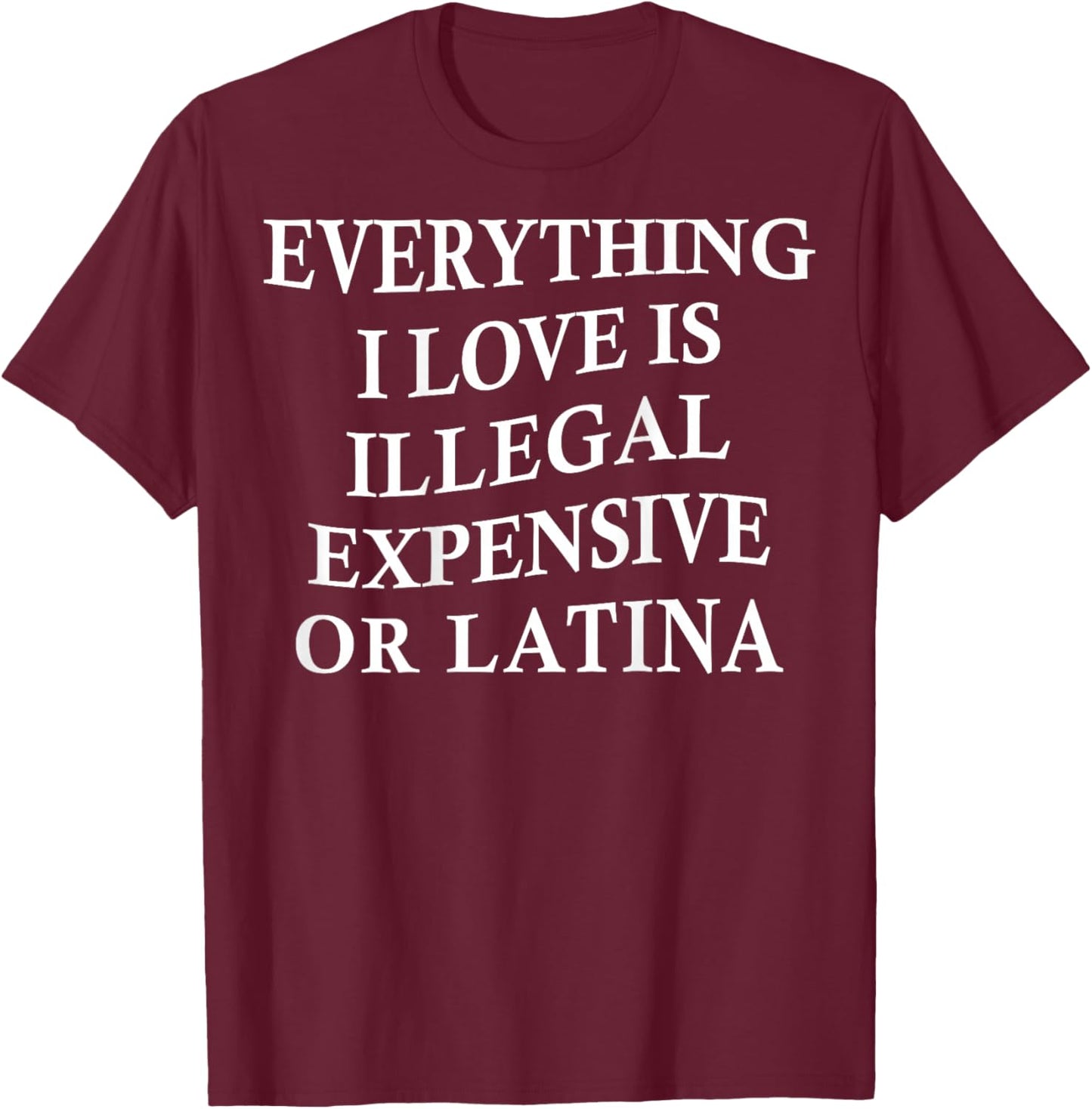 Everything I Love is Illegal Expensive Or Latina On Back T-Shirt - T-Shirt | Maroon