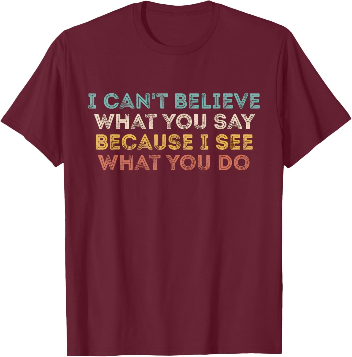 I Can't Believe What You Say Because I See What You Do Quote T-Shirt - T-Shirt | Maroon