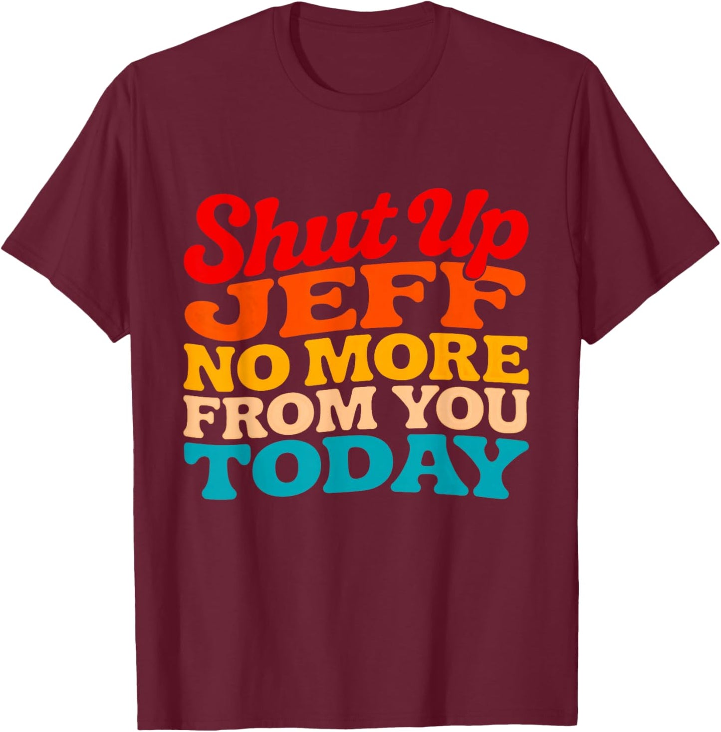 Shut Up Jeff No More from You Today Funny Jeff Name T-Shirt - T-Shirt | Maroon