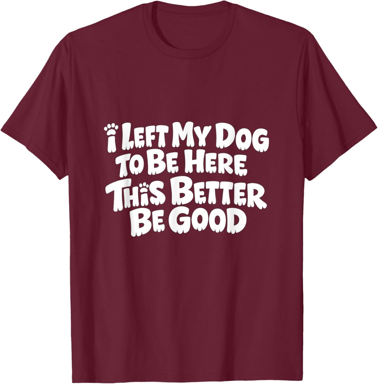 Funny Dog I Left My Dog to Be Here This Better Be Good T-Shirt - T-Shirt | Maroon