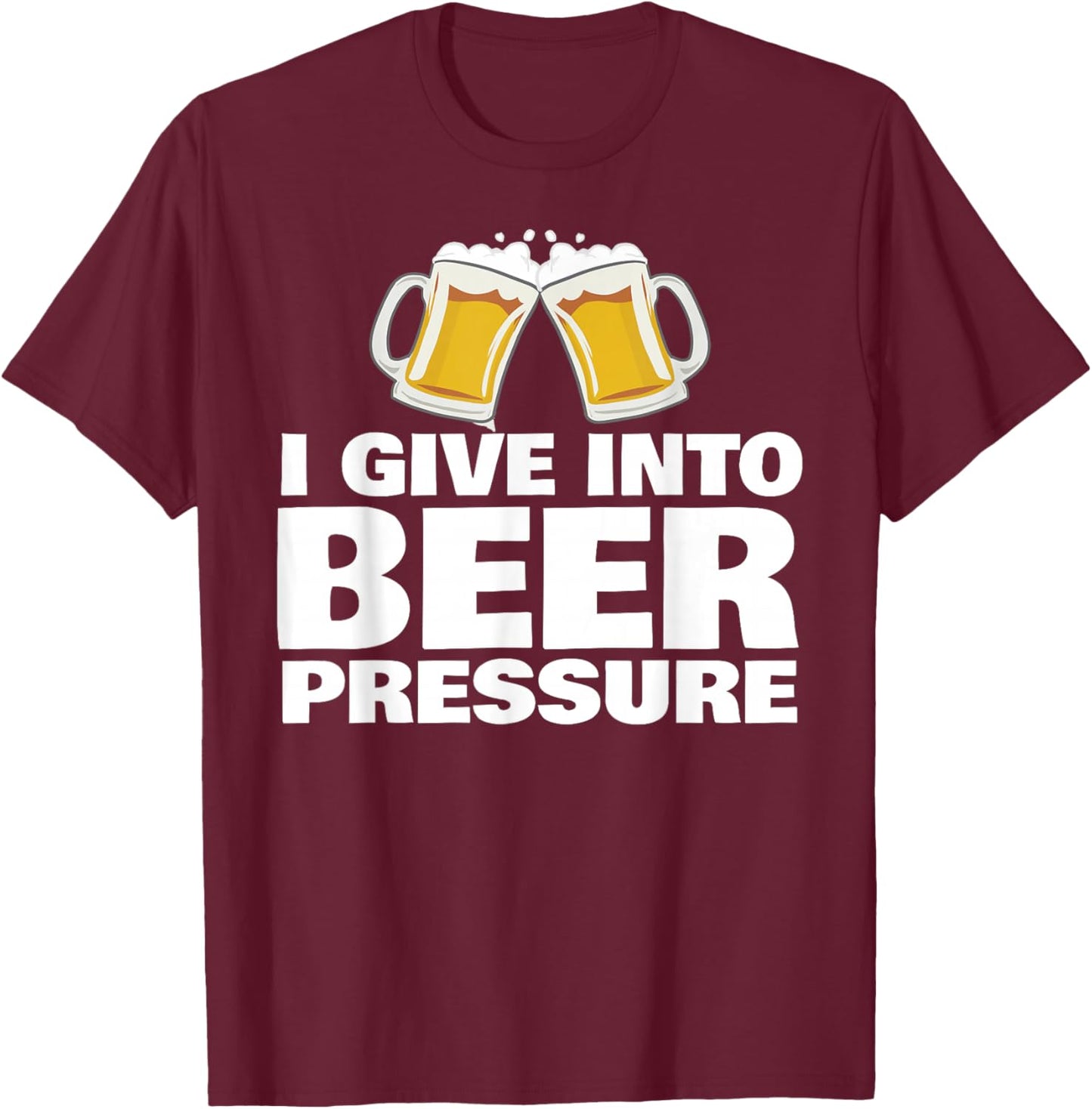 I Give in to Beer Pressure T-Shirt - T-Shirt | Maroon