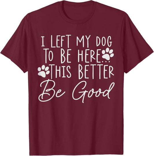I Left My Dog to Be Here This Better Be Good Dog Owner Humor T-Shirt - T-Shirt | Maroon