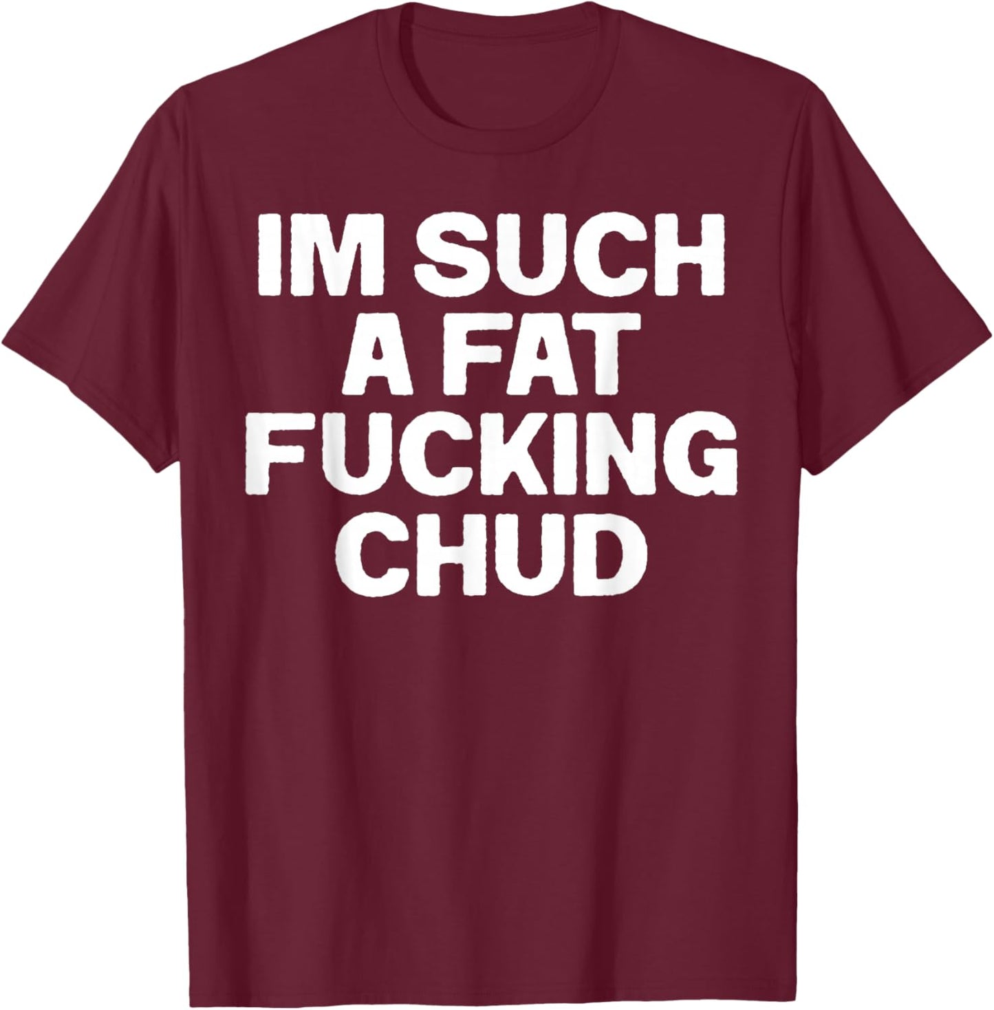 Funny Im Such A Fat Fucking Chud Quote Self Deprecating T-Shirt - T-Shirt | Maroon