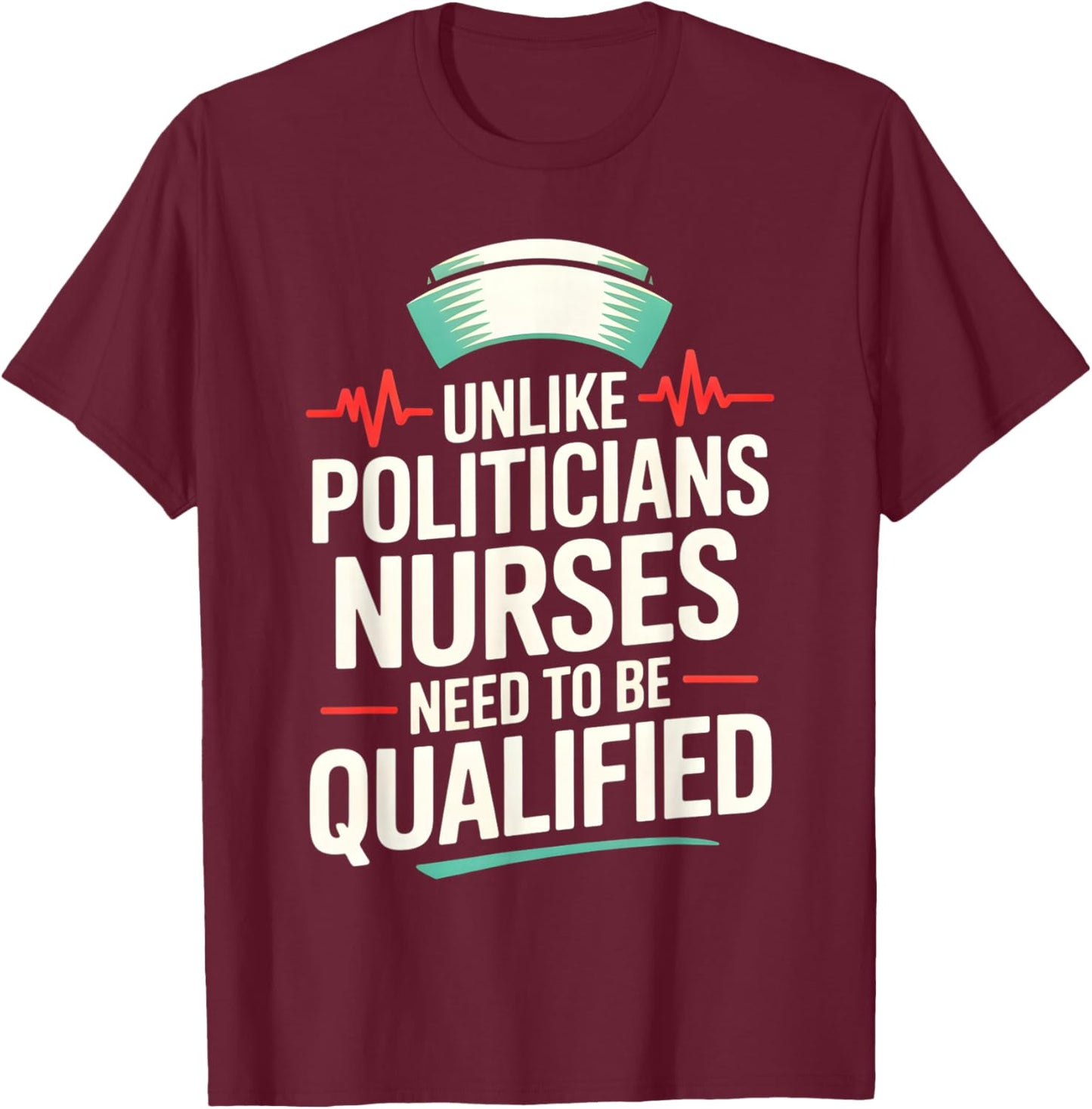 Unlike Politicians Nurses Need to Be Qualified Political Fun T-Shirt - T-Shirt | Maroon
