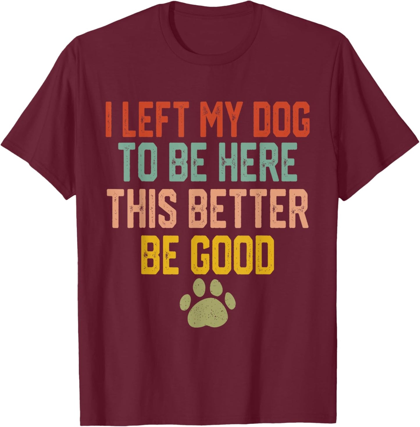 I Left My Dog to Be Here This Better Be Good Funny Dog Lover T-Shirt - T-Shirt | Maroon