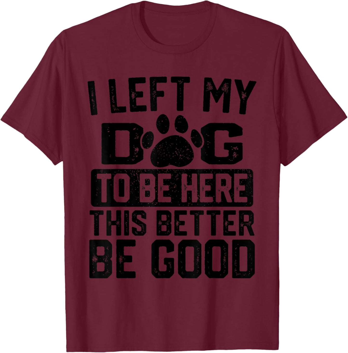 I Left My Dog to Be Here This Better Be Good Funny Dog Lover T-Shirt - T-Shirt | Maroon