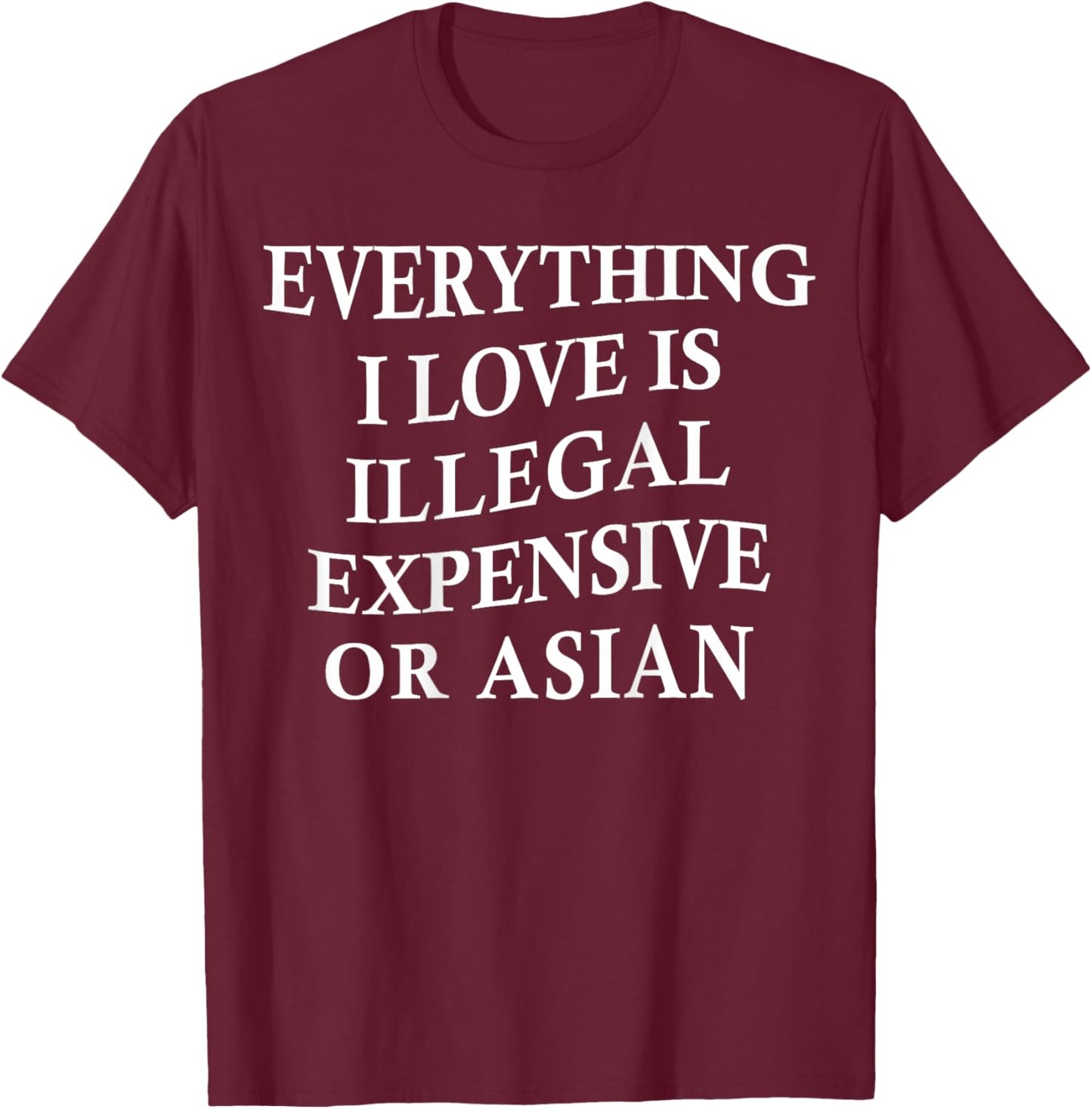 Everything I Love is Illegal Expensive Or Asian On Back T-Shirt - T-Shirt | Maroon