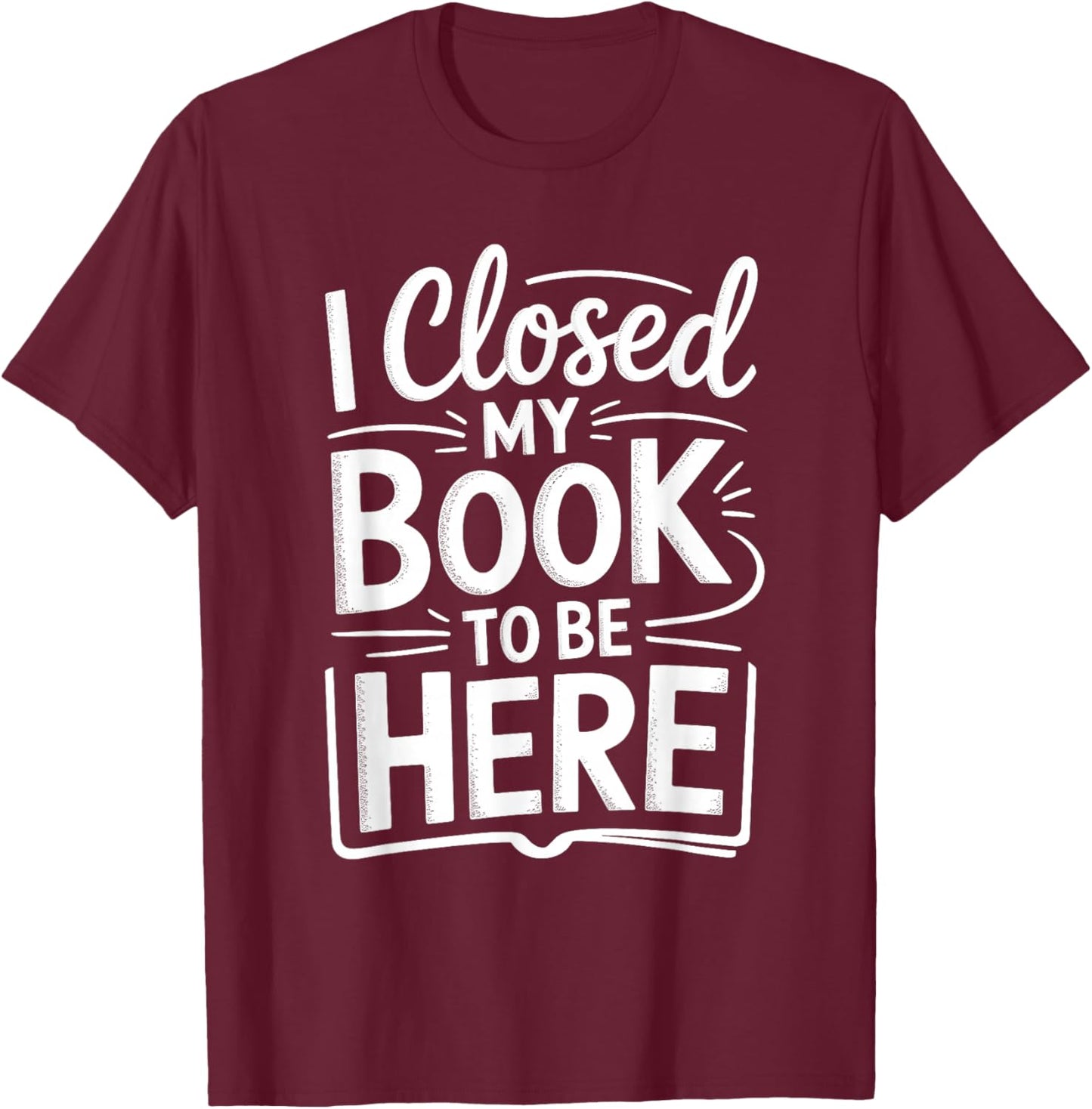 I Closed My Book to Be Here Funny Reading Reader Librarian T-Shirt - T-Shirt | Maroon
