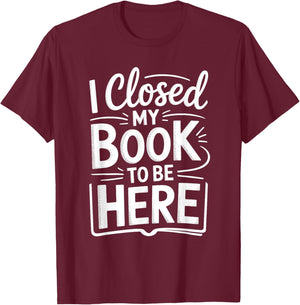 I Closed My Book to Be Here Funny Reading Reader Librarian T-Shirt - T-Shirt | Maroon