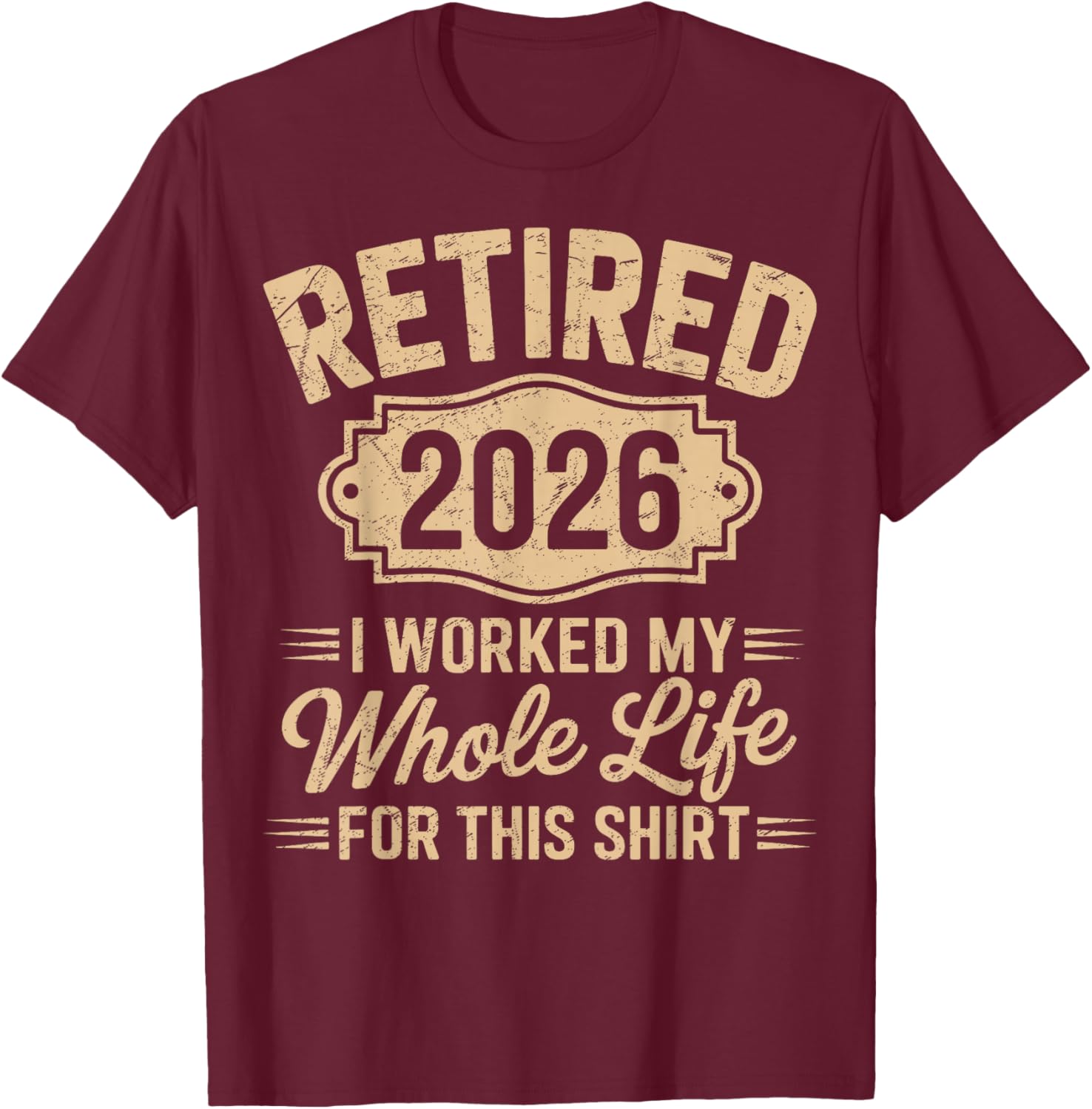 Retired 2026 Retirement i Worked My Whole Life for This T-Shirt - T-Shirt | Maroon