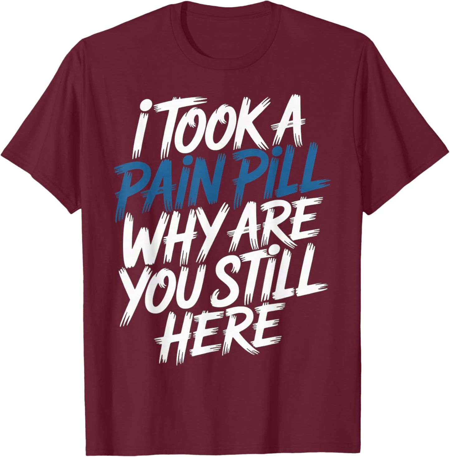 I Took A Pain Pill Why are You Still Here Sarcasm T-Shirt - T-Shirt | Maroon