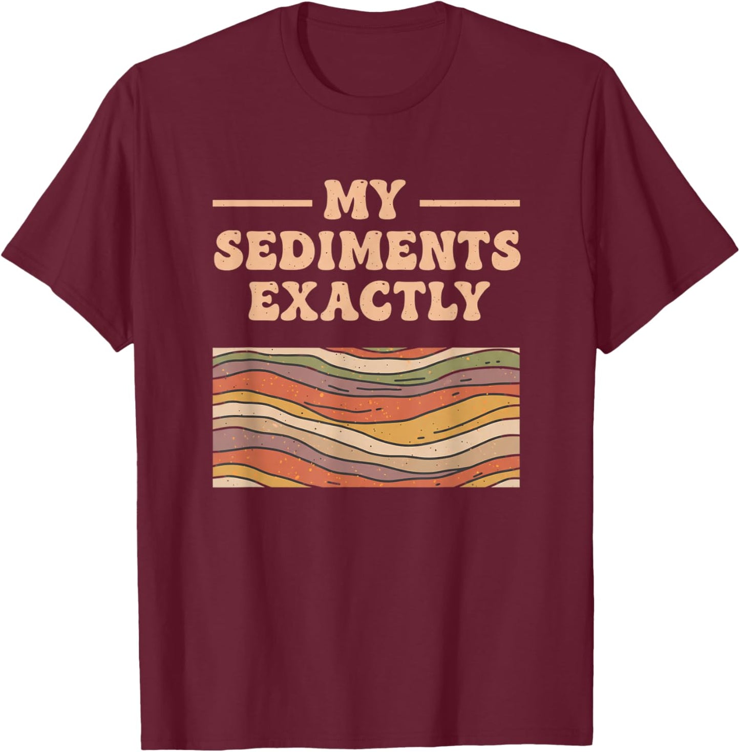 Fine Arts My Sediments Exactly, Retro Layered Geology Art T-Shirt - T-Shirt | Maroon